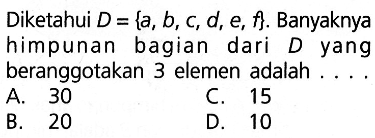 Diketahui D = {a, b, c, d, e, f}. Banyaknya himpunan bagian dari D yang beranggotakan 3 elemen adalah . . . .