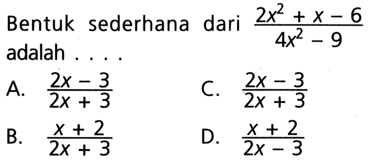 Bentuk sederhana dari (2x^2 + x - 6) / (4x^2 - 9) adalah ... A. (2x - 3)/(2x + 3) B. (x + 2)/(2x + 3) C. (2x - 3)/(2x + 3) D. (x + 2)/(2x - 3)