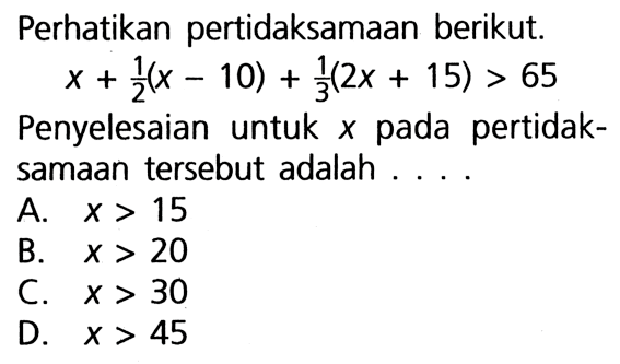 Perhatikan pertidaksamaan berikut. x + (1/2)(x - 10) + (1/3)(2x +15) > 65 Penyelesaian untuk x pada pertidaksamaan tersebut adalah ....