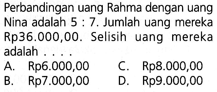 Perbandingan uang Rahma dengan uang Nina adalah 5:7. Jumlah uang mereka Rp36.000,00. Selisih uang mereka adalah ....