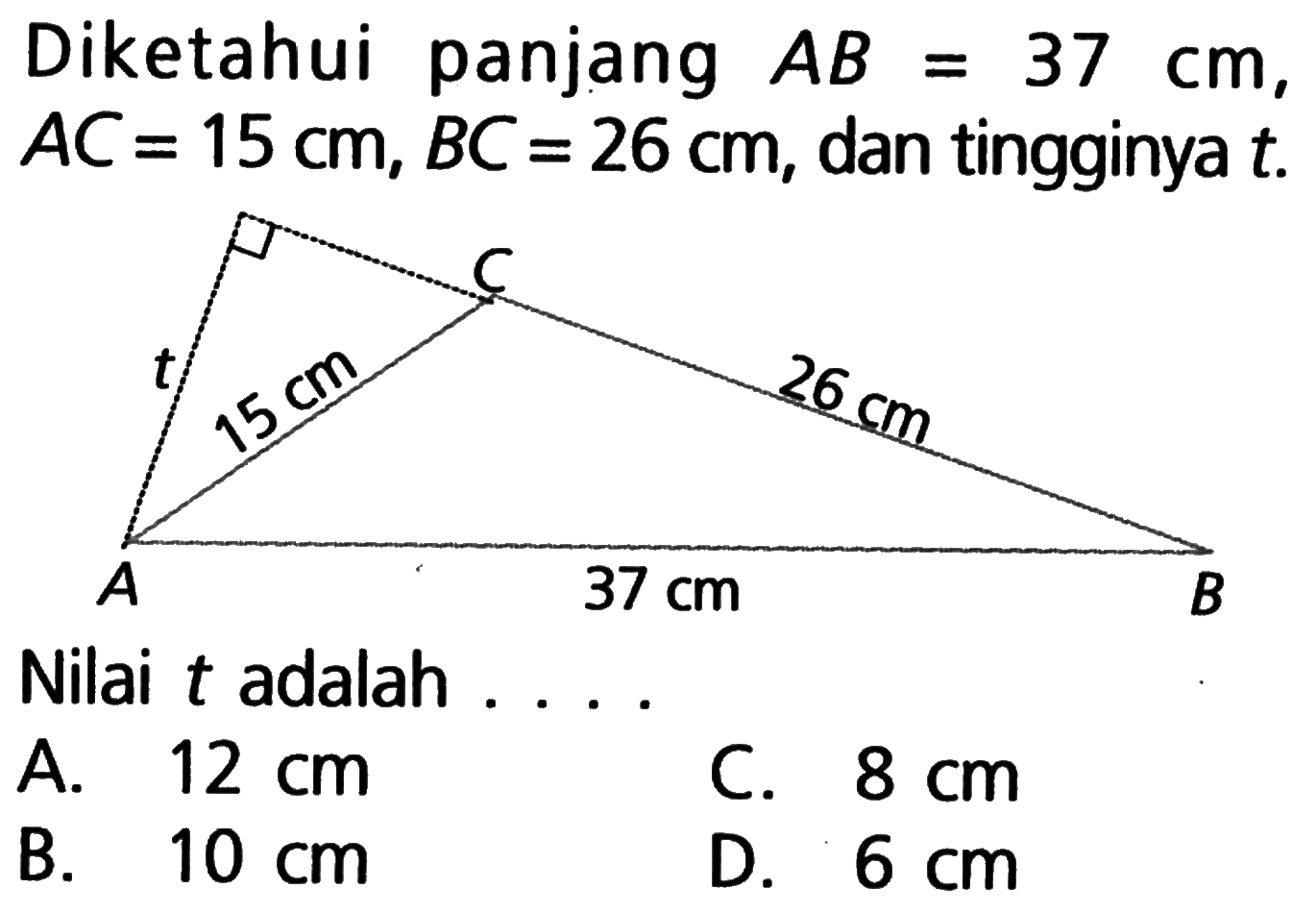 Diketahui panjang AB=37 cm AC=15 cm, BC=26 cm, dan tingginya t. t C 15 cm 26 cm A 37 cm B Nilai t adalah...