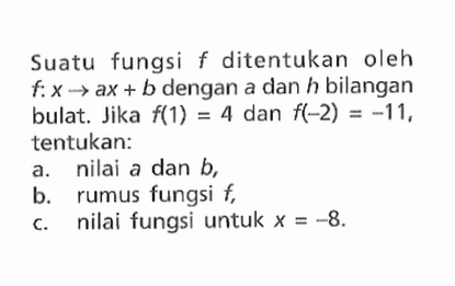 Suatu fungsi f ditentukan oleh f:x -> ax+ b dengan a dan h bilangan bulat. Jika f(1) = 4 dan f(-2)= -11, tentukan: a. nilai a dan b, b. rumus fungsi f c. nilai fungsi untuk x = -8.