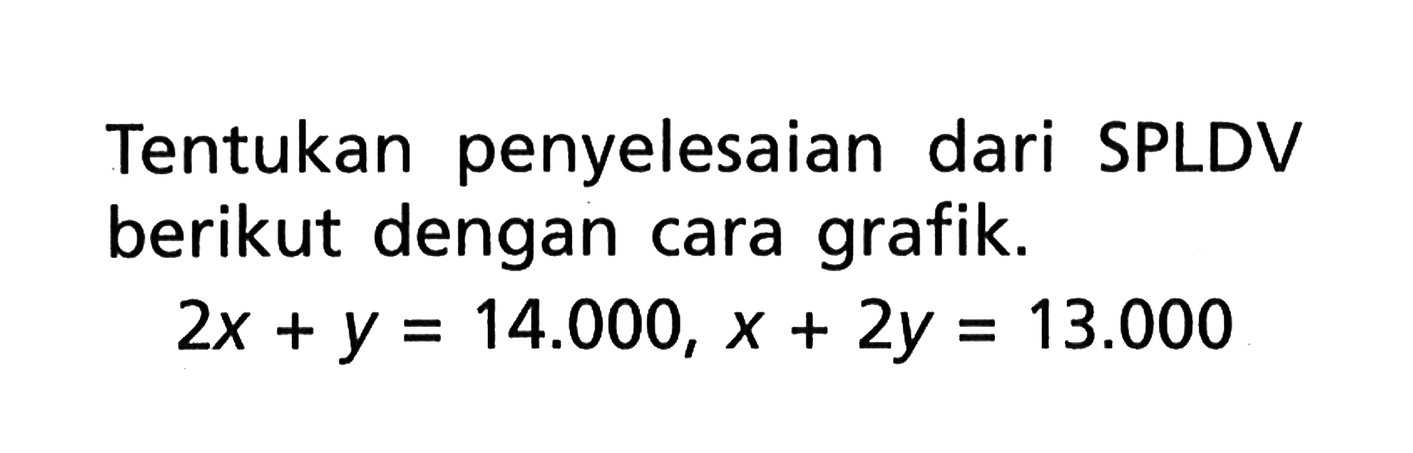 Tentukan penyelesaian dari SPLDV berikut dengan cara grafik. 2x + y = 14.000, x + 2y = 13.000