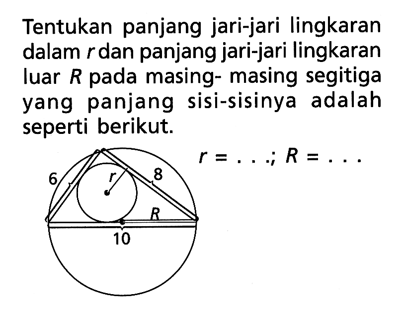 Tentukan panjang jari-jari lingkaran dalam  r  dan panjang jari-jari lingkaran luar  R  pada masing- masing segitiga yang panjang sisi-sisinya adalah seperti berikut. r=...;R=... 6 r 8 R 10