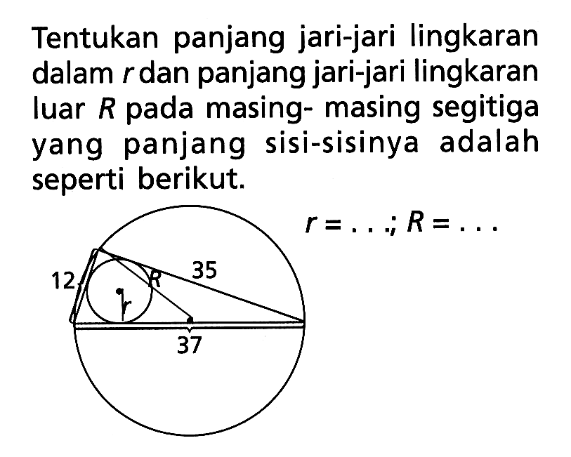 Tentukan panjang jari-jari lingkaran dalam r dan panjang jari-jari lingkaran luar R pada masing- masing segitiga yang panjang sisi-sisinya adalah seperti berikut. r= ... ; R = ... 12 35 37 R r