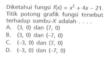 Diketahui fungsi f(x) = x^2 + 4x - 21. Titik potong grafik fungsi tersebut terhadap sumbu-X adalah . . . . A. (3, 0) dan (7, 0) B. (3, 0) dan (-7, 0) C. (-3, 0) dan (7, 0) D. (-3, 0) dan (-7, 0)