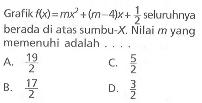 Grafik f(x)= mx^2 + (m-4)x+ 1/2 seluruhnya berada di atas sumbu-X Nilai m yang memenuhi adalah . . . .