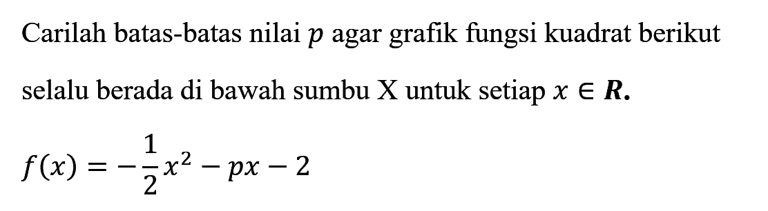 Carilah batas-batas nilai p agar grafik fungsi kuadrat berikut selalu berada di bawah sumbu X untuk setiap x e R. f(x)=-1/2x^2-px-2