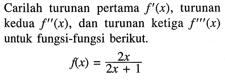 Carilah turunan pertama f'(x), turunan kedua f''(x), dan turunan ketiga f'''(x) untuk fungsi-fungsi berikut.f(x)=2x/(2x+1)