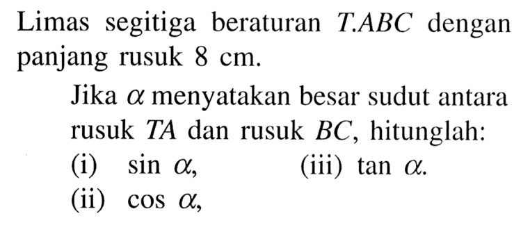 Limas segitiga beraturan TABC dengan panjang rusuk 8 cm. Jika alpha menyatakan besar sudut antara rusuk TA dan rusuk BC, hitunglah: (i) sin alpha, (iii) tan alpha. (ii) cos alpha,