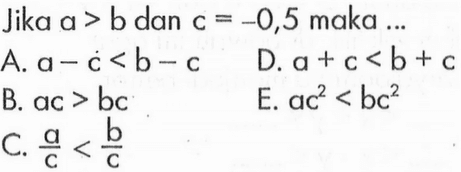 Jika a > b dan c = -0,5 maka A. a - c < b - c D. a + c < b + c B. ac > bc E. ac^2 < bc^2 c. a/c < b/c