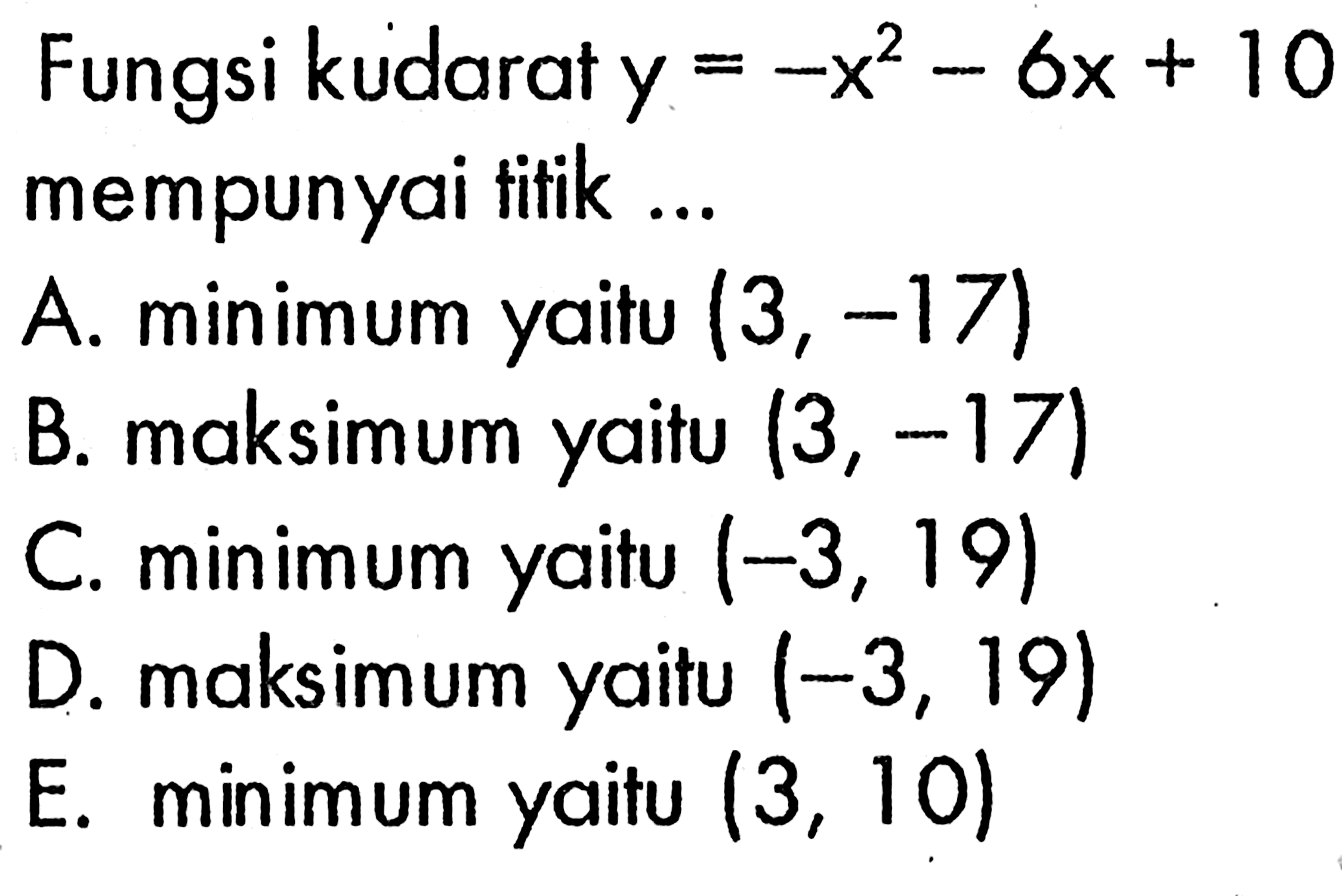 Fungsi kudarat y=-x^2-6x+10 mempunyai titik ...A. minimum yaitu  (3,-17) B. maksimum yaitu  (3,-17) C. minimum yaitu  (-3,19) D. maksimum yaitu  (-3,19) E. minimum yaitu  (3,10) 