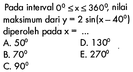 Pada interval 0 <= x <= 360, nilai maksimum dari y=2 sin(x-40) diperoleh pada x=...