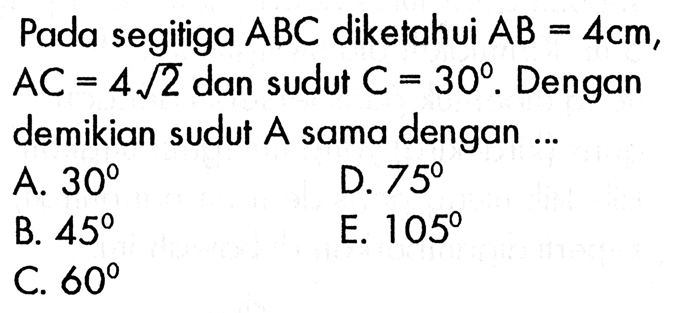 Pada segitiga ABC diketahui  AB=4 cm, AC=4 akar(2) dan sudut C=30. Dengan demikian sudut A sama dengan ...