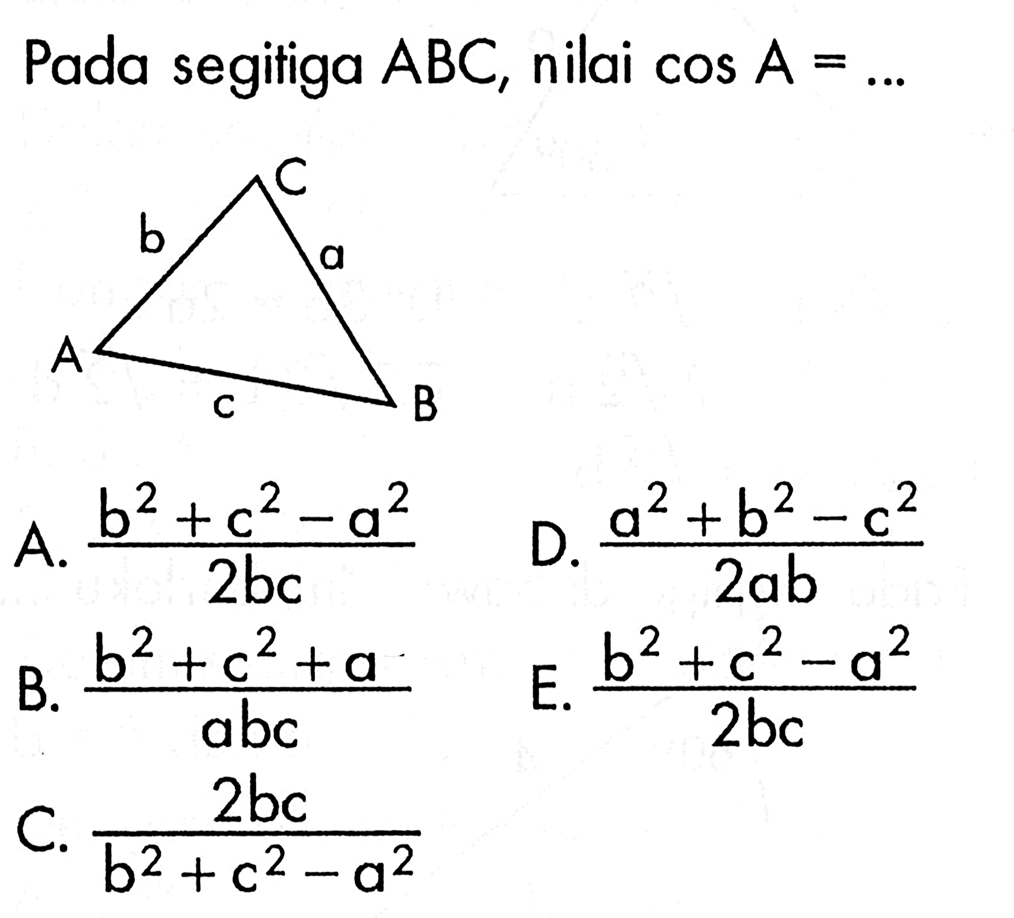 Pada segitiga ABC, nilai cos A= ..... A. (b^2+c^2-a^2)/2bc D. (a^2+b^2-c^2)/2ab B. (b^2+c^2+a^2)/abc E. (b^2+c^2-a^2)/2bc C. 2bc/(b^2+c^2-a^2)