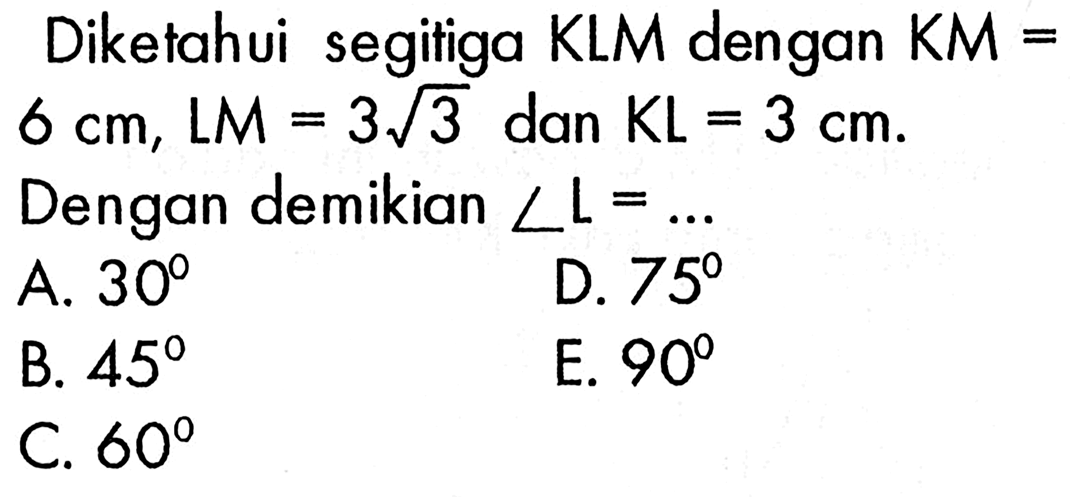 Diketahui segitiga KLM  dengan KM=6 cm, LM=3 akar(3) dan KL=3 cm. Dengan demikian sudut L=.... 