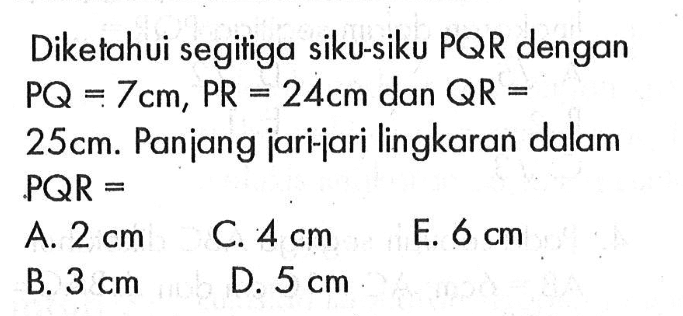 Diketahui segitiga siku-siku PQR dengan PQ=7 cm, PR=24 cm dan QR=25 cm. Panjang jari-jari lingkaran dalam PQR= 