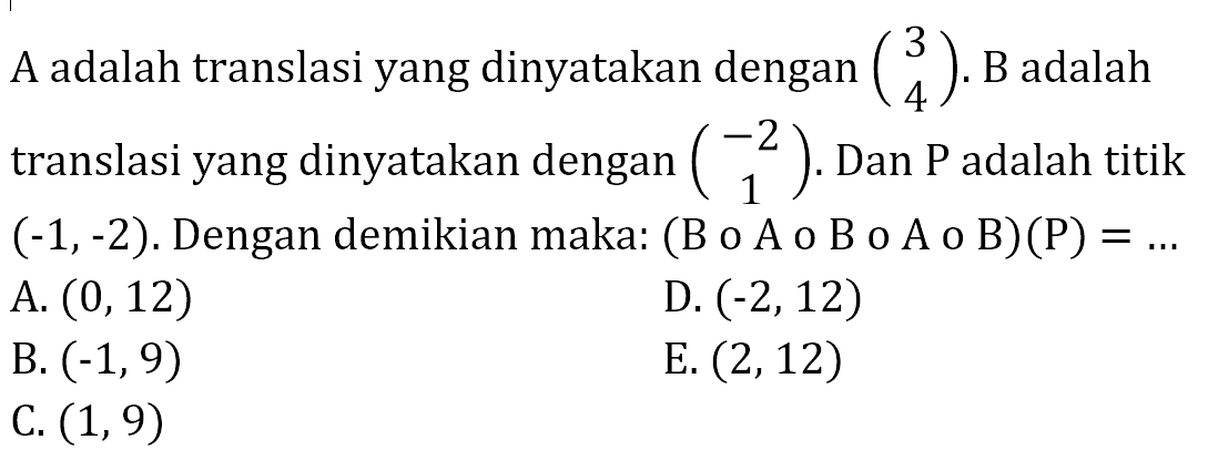 A adalah translasi yang dinyatakan dengan (3 4). B adalah translasi yang dinyatakan dengan (-2 1). Dan P adalah titik (-1,-2). Dengan demikian maka: (B o A o B o A o B)(P)=...