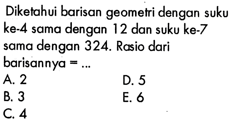 Diketahui barisan geometri dengan suku ke-4 sama dengan 12 dan suku ke-7 sama dengan 324. Rasio dari barisannya  =... 