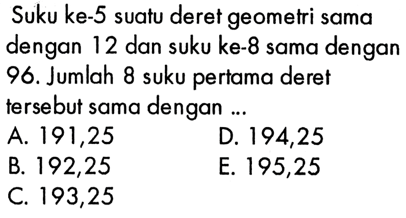 Suku ke-5 suatu deret geometri sama dengan 12 dan suku ke-8 sama dengan 96. Jumlah 8 suku pertama deret tersebut sama dengan