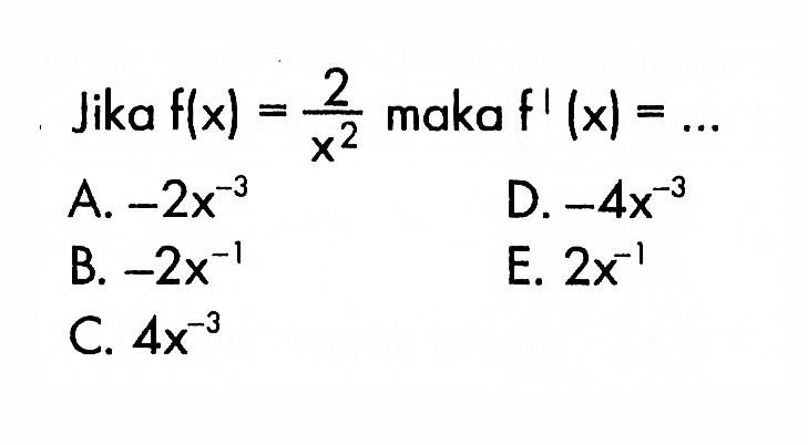 Jika  f(x)=2/x^2  maka  f'(x)=... A.  -2 x^-3 D.  -4 x^-3 B.  -2 x^-1 E.  2 x^-1 C.  4 x^-3 