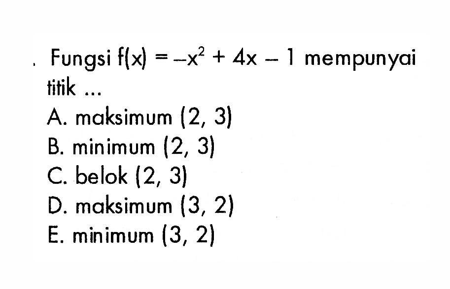 Fungsi  f(x)=-x^2+4x-1  mempunyai titik ...A. maksimum  (2,3) B.  minimum(2,3) C. belok  (2,3) D. maksimum  (3,2) E.  \min imum  (3,2) 