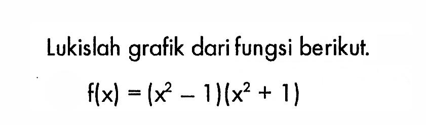 Lukislah grafik dari fungsi berikut.f(x)=(x^2-1)(x^2+1)