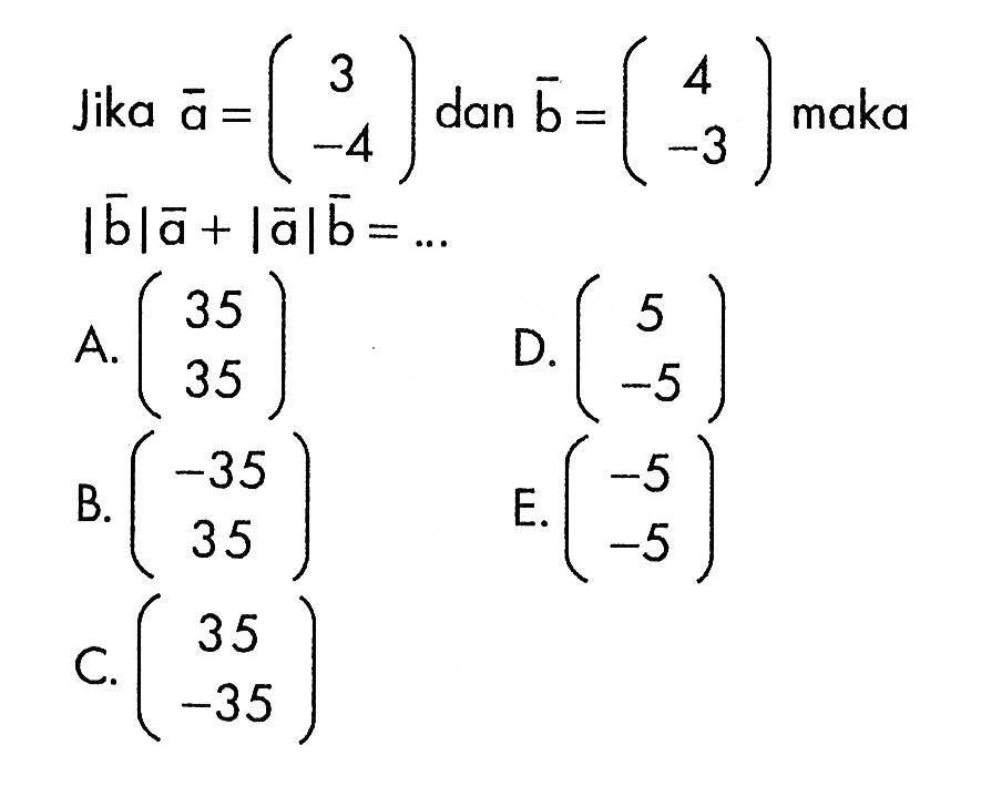 Jika  a=(3  -4)  dan  b=(4  -3)  maka  |b| a+|a| b=.... 
