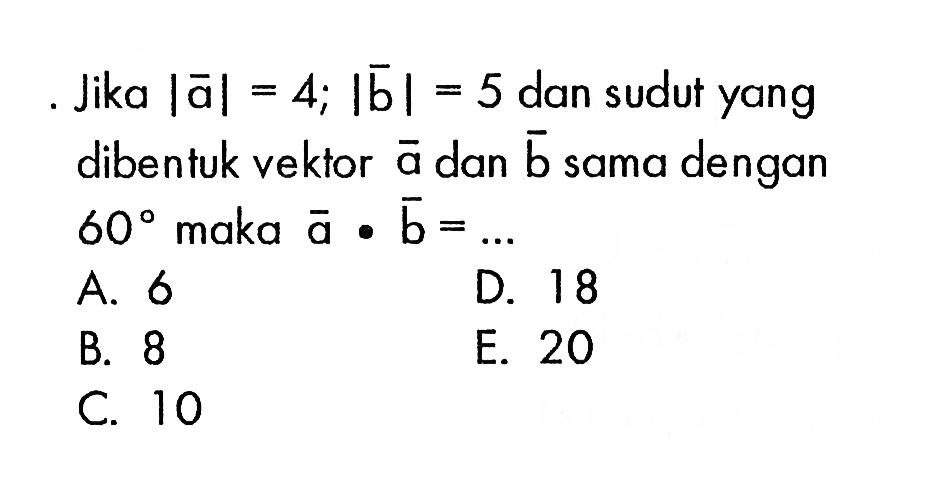 Jika  |a|=4 ;|b|=5  dan sudut yang dibentuk vektor  a  dan  b  sama dengan  60  maka  a . b=.... 