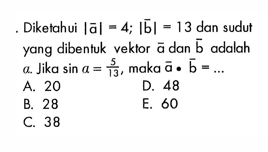 Diketahui |a|=4; |b|=13 dan sudut yang dibentuk vektor a dan b adalah a. Jika sin a=5/13, maka  a . b=.... 