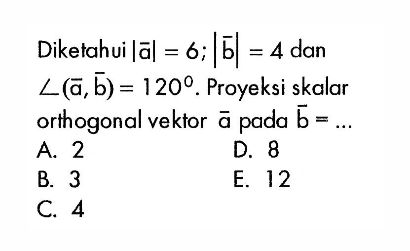 Diketahui |a|=6; |b|=4 dan sudut (a, b)=120. Proyeksi skalar orthogonal vektor a pada b=.... 
