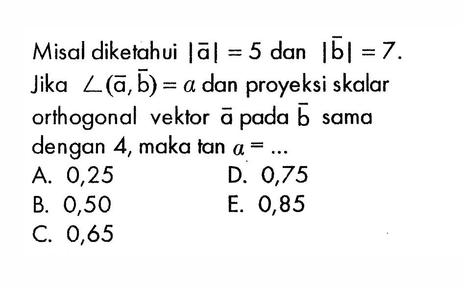 Misal diketahui  |a|=5  dan  |b|=7 . Jika  sudut(a, b)=a  dan proyeksi skalar orthogonal vektor  a  pada  b  sama dengan 4, maka  tan a=.... 