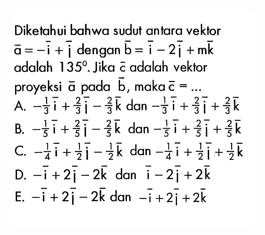 Diketahui bahwa sudut antara vekłor  a=-i+i  dengan  b=i-2i+m k  adalah  135 .  Jika  c  adalah vektor proyeksi  a  pada  b , maka  c=.... 