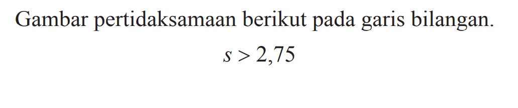 Gambar pertidaksamaan berikut pada garis bilangan. s > 2,75