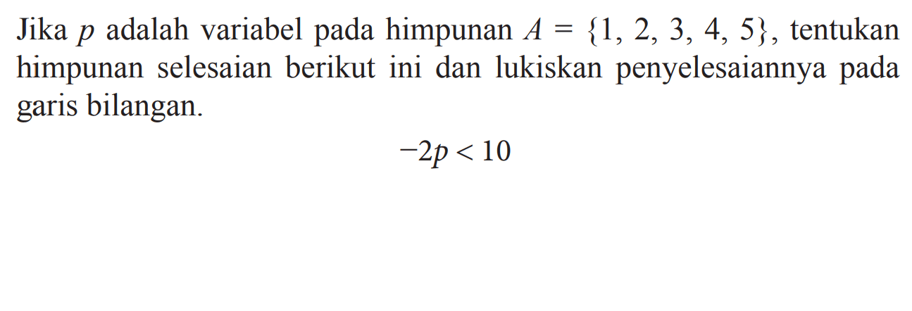 Jika p adalah variabel pada himpunan A = {1, 2, 3, 4, 5}, tentukan himpunan selesaian berikut ini dan lukiskan penyelesaiannya pada garis bilangan. -2p < 10
