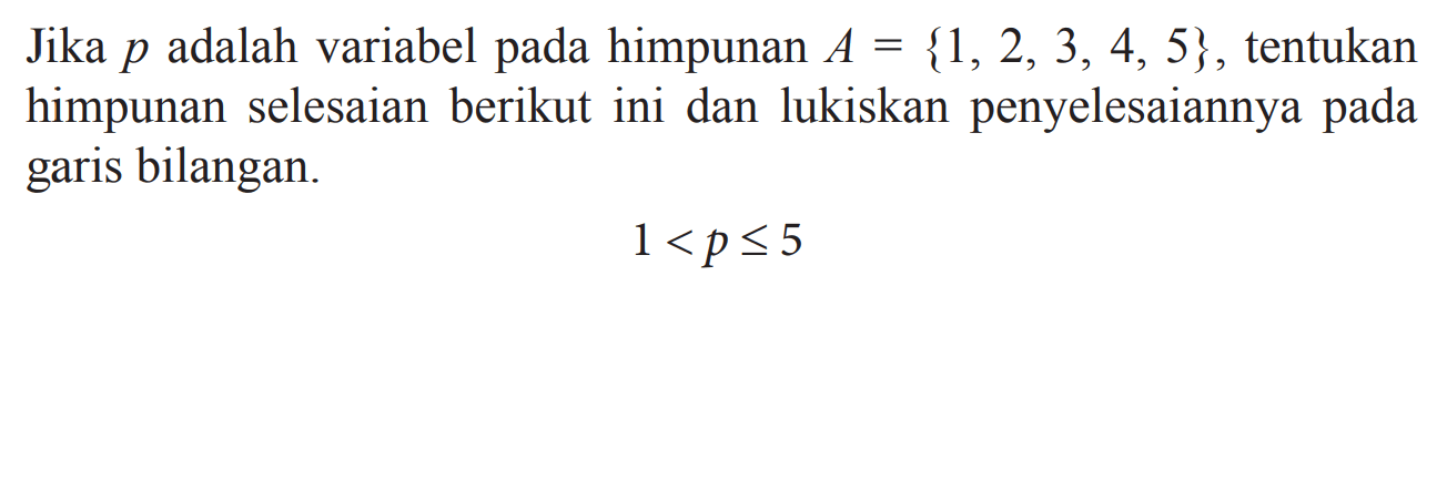 Jika p adalah variabel pada himpunan A = {1, 2, 3, 4, 5} , tentukan himpunan selesaian berikut ini dan lukiskan penyelesaiannya pada garis bilangan. 1 < p <= 5