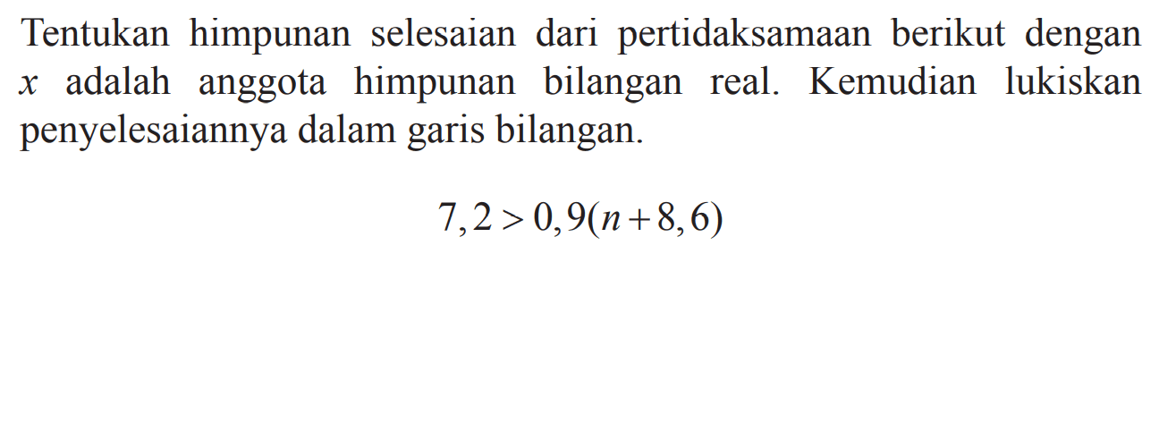 Tentukan himpunan selesaian dari pertidaksamaan berikut dengan x adalah anggota himpunan bilangan real. Kemudian lukiskan penyelesaiannya dalam garis bilangan. 7,2 > 0,9(n + 8,6)