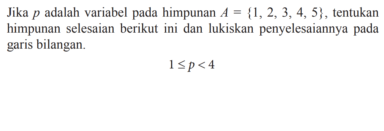 Jika p adalah variabel pada himpunan A = {1, 2, 3, 4, 5} , tentukan himpunan selesaian berikut ini dan lukiskan penyelesaiannya pada garis bilangan. 1<=p<4