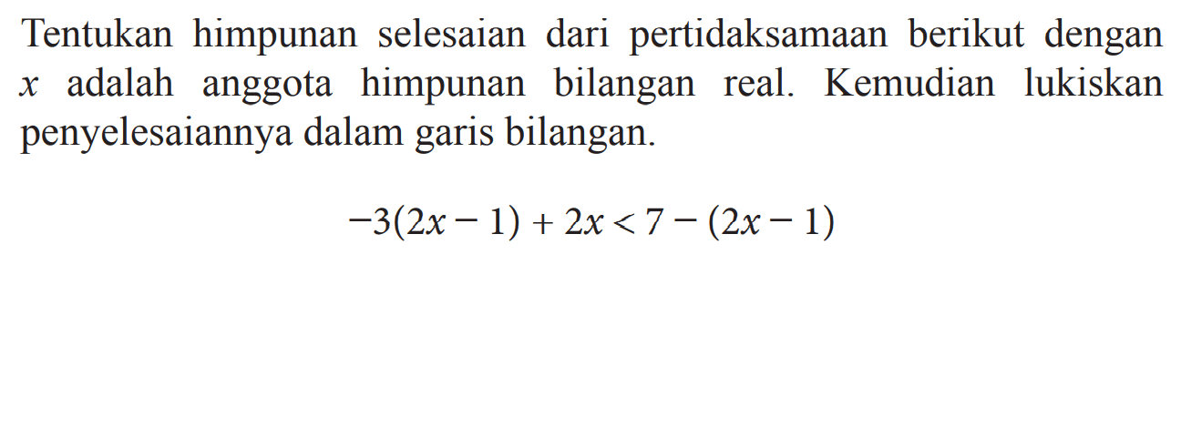 Tentukan himpunan selesaian dari pertidaksamaan berikut dengan x adalah anggota himpunan bilangan real. Kemudian lukiskan penyelesaiannya dalam garis bilangan. -3(2x - 1) + 2x < 7 - (2x - 1)
