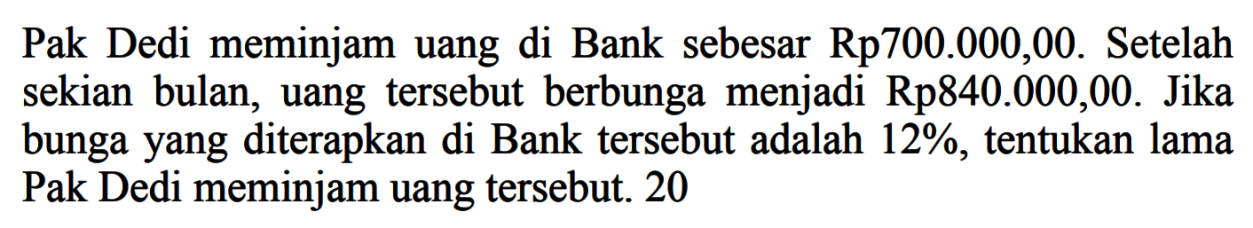 Pak Dedi meminjam uang di Bank sebesar Rp700.000,00. Setelah sekian bulan, uang tersebut berbunga menjadi Rp840.000,00. Jika bungayang diterapkan di Bank tersebut adalah  12% , tentukan lama Pak Dedi meminjam uang tersebut. 20