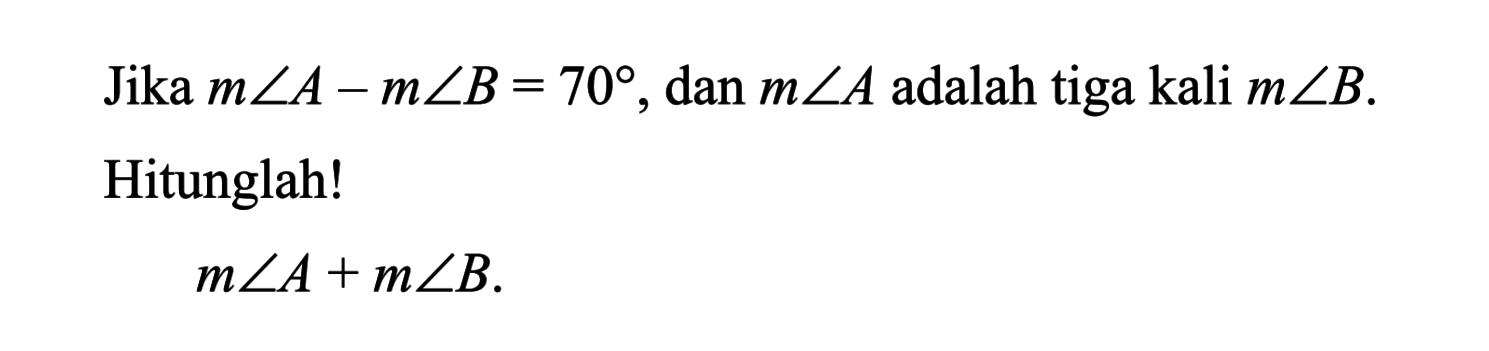 Jika  m sudut A-m sudut B=70 , dan  m sudut A  adalah tiga kali  m sudut B . Hitunglah!m sudut A+m sudut B