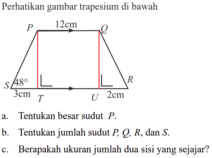 Perhatikan gambar trapesium di bawahP 12 cm Q S 48 R 3 cm T U 2 cma. Tentukan besar sudut  P.b. Tentukan jumlah sudut  P, Q, R, dan S .c. Berapakah ukuran jumlah dua sisiyang sejajar?