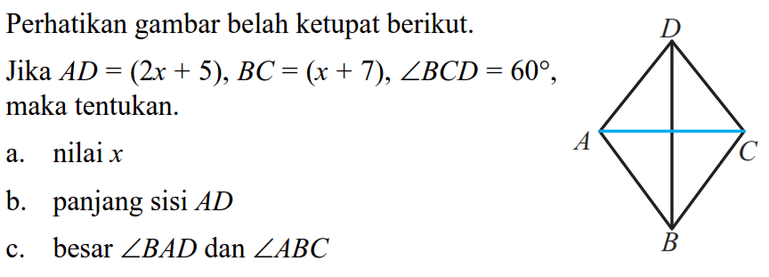 Perhatikan gambar belah ketupat berikut.Jika  A D=(2x+5), BC=(x+7), sudut BC D=60 , maka tentukan.a. nilai x b.    panjang sisi  A D c. besar  sudut B A D  dan  sudut ABC 