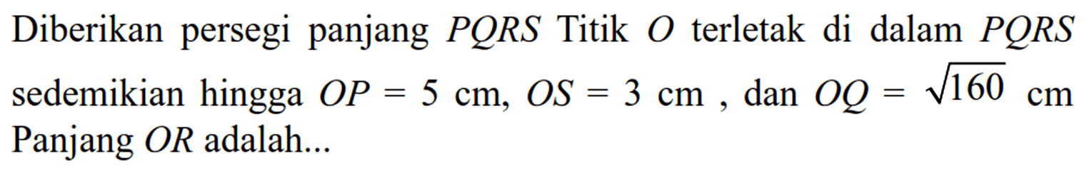 Diberikan persegi panjang PQRS Titik O terletak di dalam PQRS sedemikian hingga OP=5 cm, OS=3 cm, dan OQ=akar(160) cm. Panjang OR adalah...