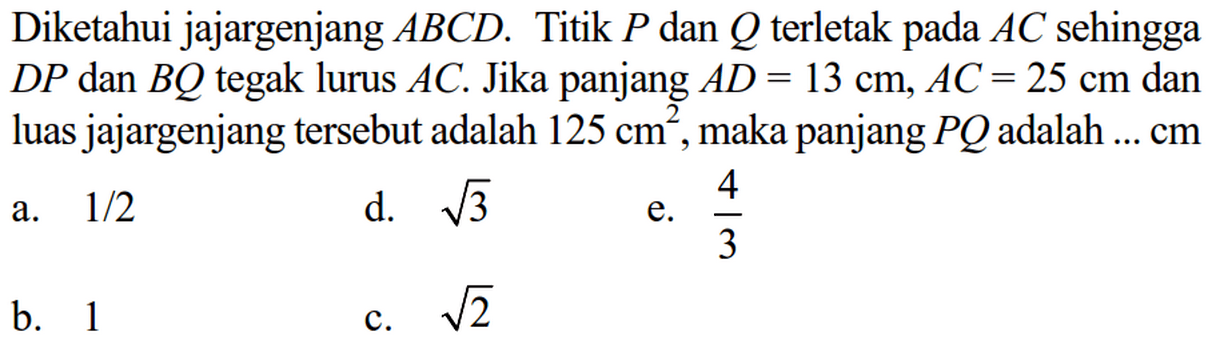 Diketahui jajargenjang ABCD. Titik P dan Q terletak pada AC sehingga DP dan BQ tegak lurus AC. Jika panjang AD=13 cm, AC=25 cm dan luas jajargenjang tersebut adalah 125 cm^2, maka panjang  PQ adalah ...cm 