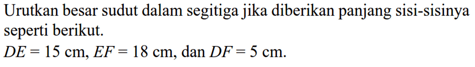 Urutkan besar sudut dalam segitiga jika diberikan panjang sisi-sisinya seperti berikut.DE=15 cm, EF=18 cm, dan DF=5 cm . 