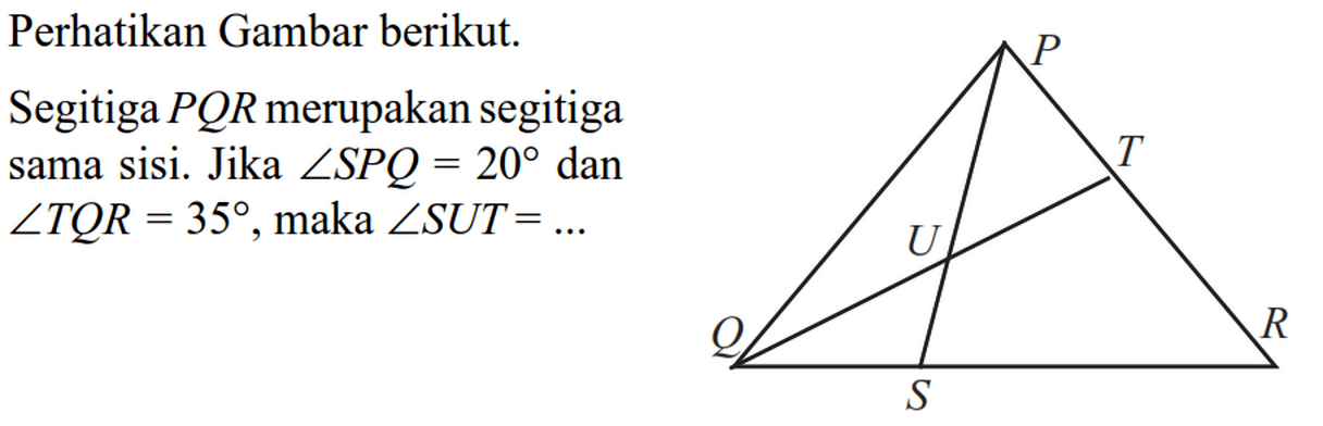 Perhatikan Gambar berikut.Segitiga PQR merupakan segitiga sama sisi.Jika sudut SPQ=20 dan sudut TQR=35, maka sudut SUT=... 