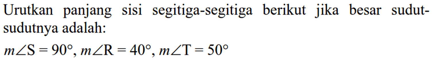 Urutkan panjang sisi segitiga-segitiga berikut jika besar sudutsudutnya adalah:m sudut S=90, m sudut R=40, m sudut T=50