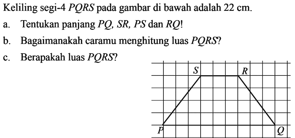 Keliling segi-4 P Q R S pada gambar di bawah adalah 22 cm .a. Tentukan panjang P Q, S R, P S dan R Q ! b. Bagaimanakah caramu menghitung luas P Q R S ?c. Berapakah luas P Q R S ?