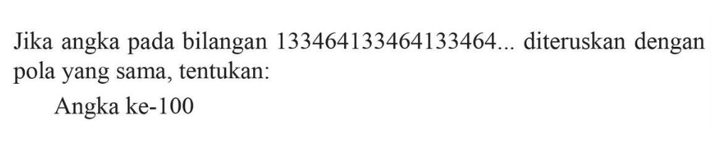 Jika angka pada bilangan 133464133464133464.... diteruskan dengan pola yang sama, tentukan: Angka ke-100